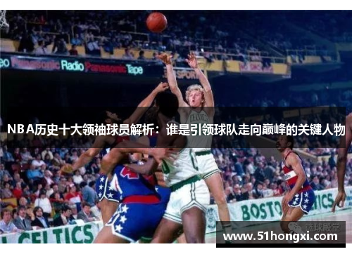 NBA历史十大领袖球员解析：谁是引领球队走向巅峰的关键人物